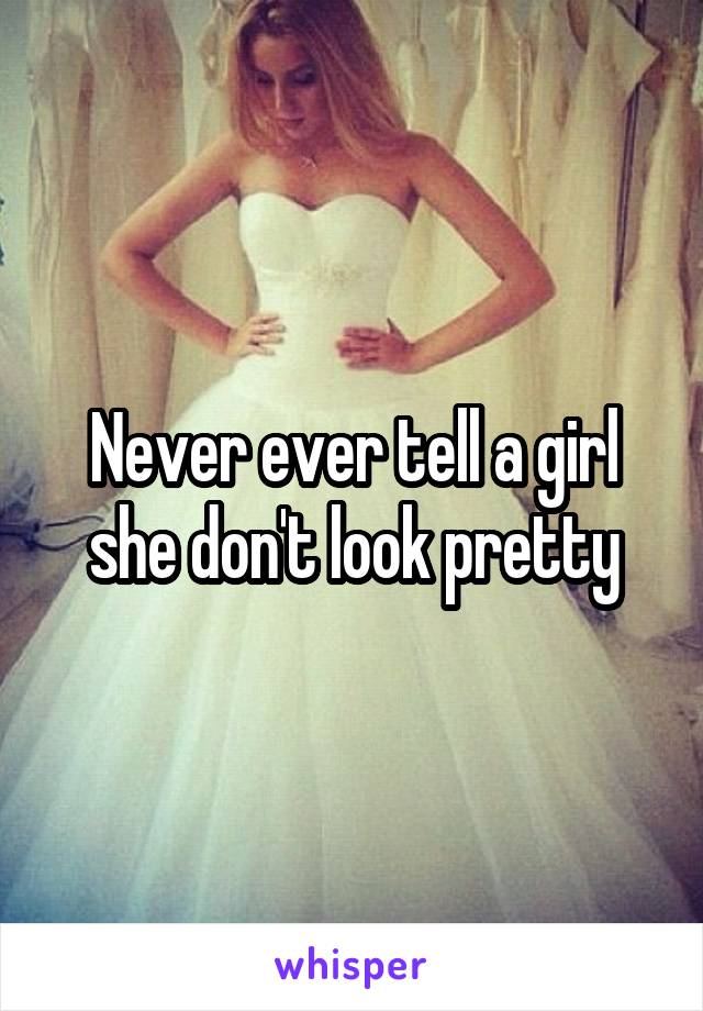 Never ever tell a girl she don't look pretty