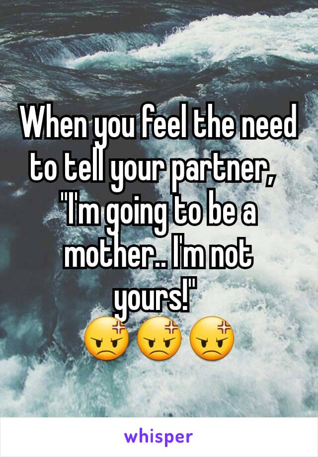 When you feel the need to tell your partner,  
"I'm going to be a mother.. I'm not yours!" 
😡😡😡