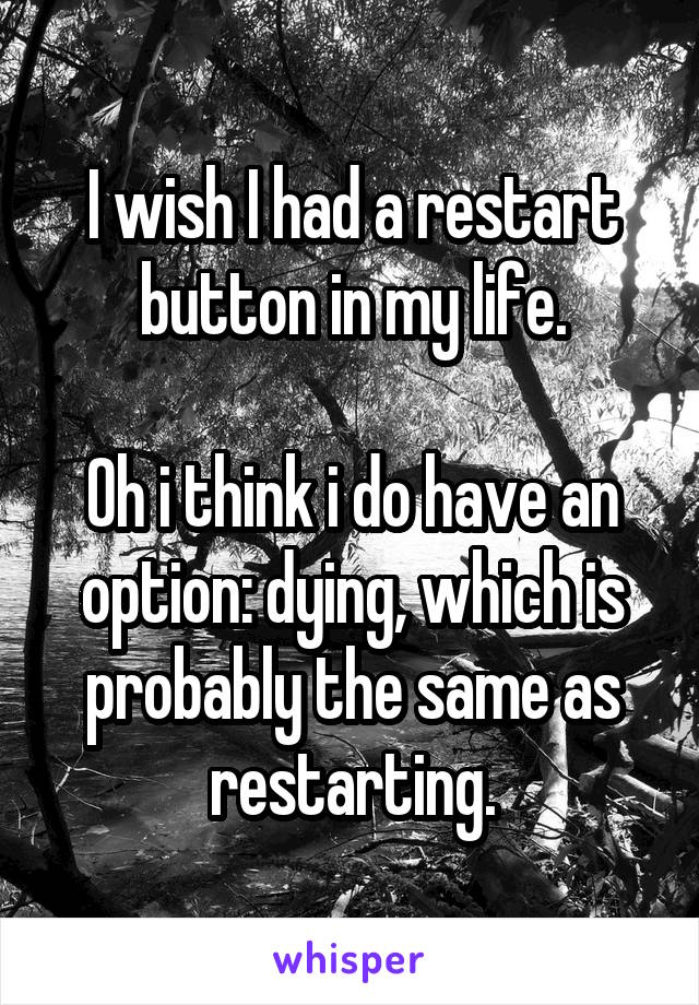 I wish I had a restart button in my life.

Oh i think i do have an option: dying, which is probably the same as restarting.