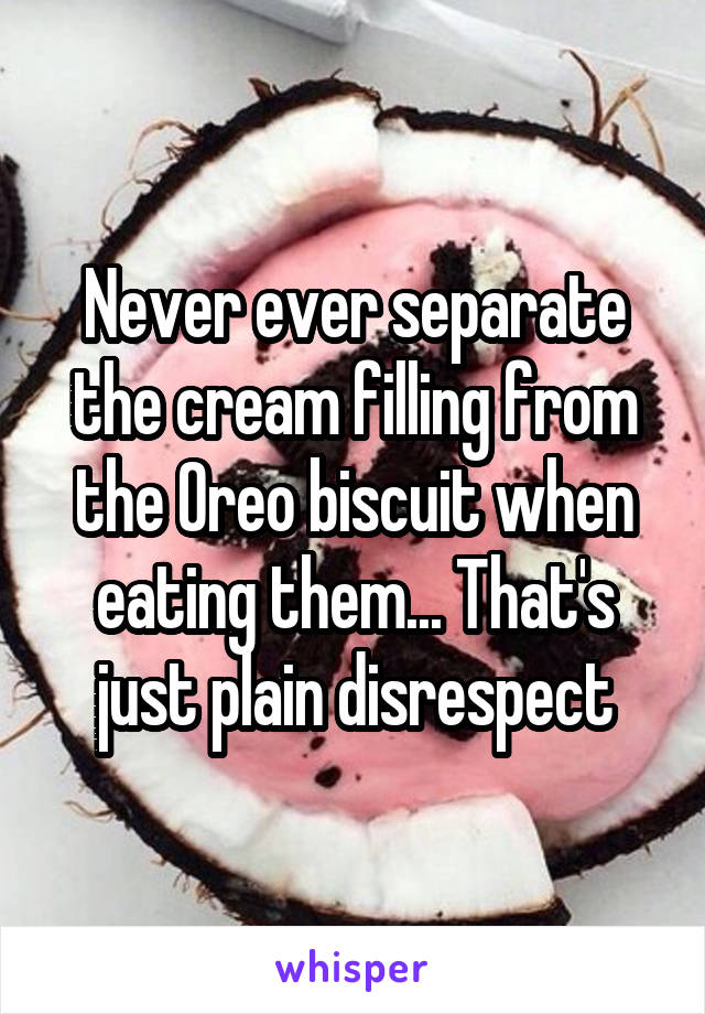 Never ever separate the cream filling from the Oreo biscuit when eating them... That's just plain disrespect