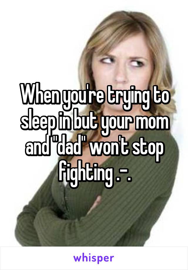 When you're trying to sleep in but your mom and "dad" won't stop fighting .-.