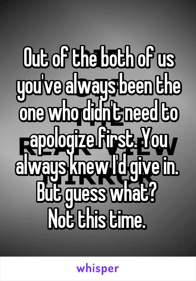 Out of the both of us you've always been the one who didn't need to apologize first. You always knew I'd give in. 
But guess what? 
Not this time. 