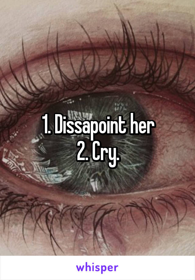 1. Dissapoint her
2. Cry.