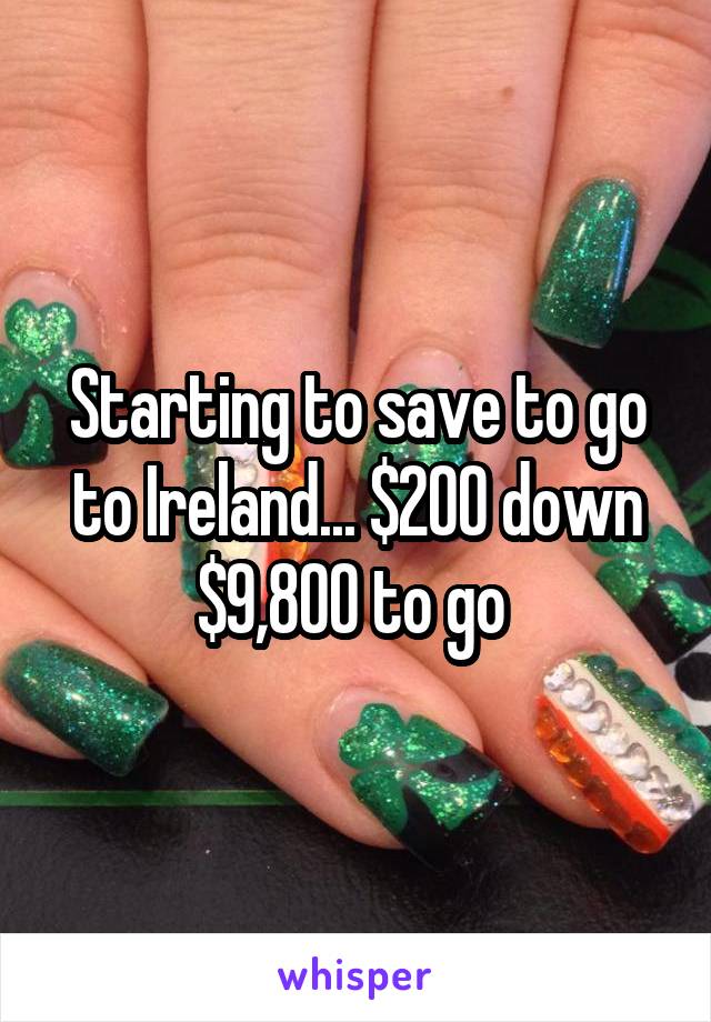 Starting to save to go to Ireland... $200 down $9,800 to go 