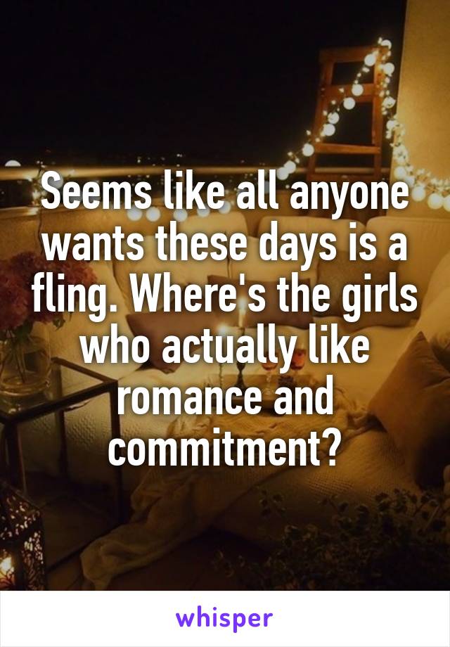 Seems like all anyone wants these days is a fling. Where's the girls who actually like romance and commitment?