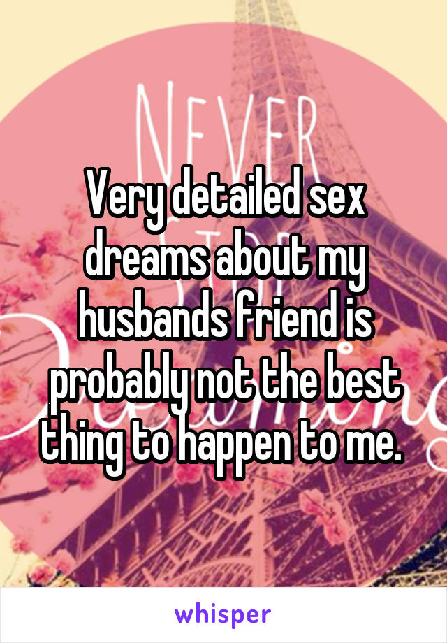 Very detailed sex dreams about my husbands friend is probably not the best thing to happen to me. 