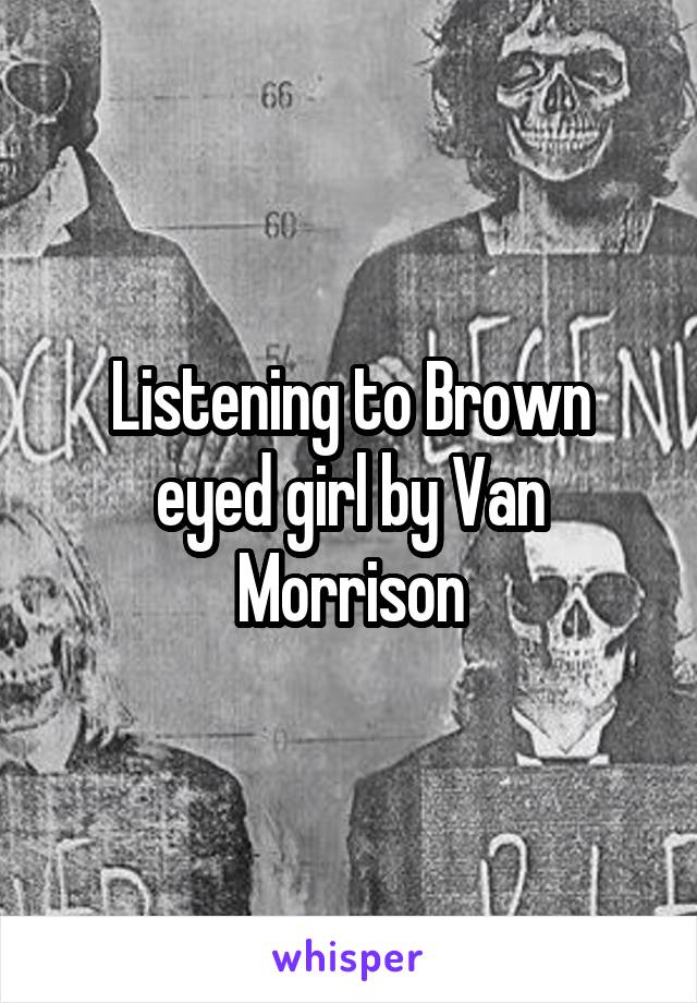 Listening to Brown eyed girl by Van Morrison