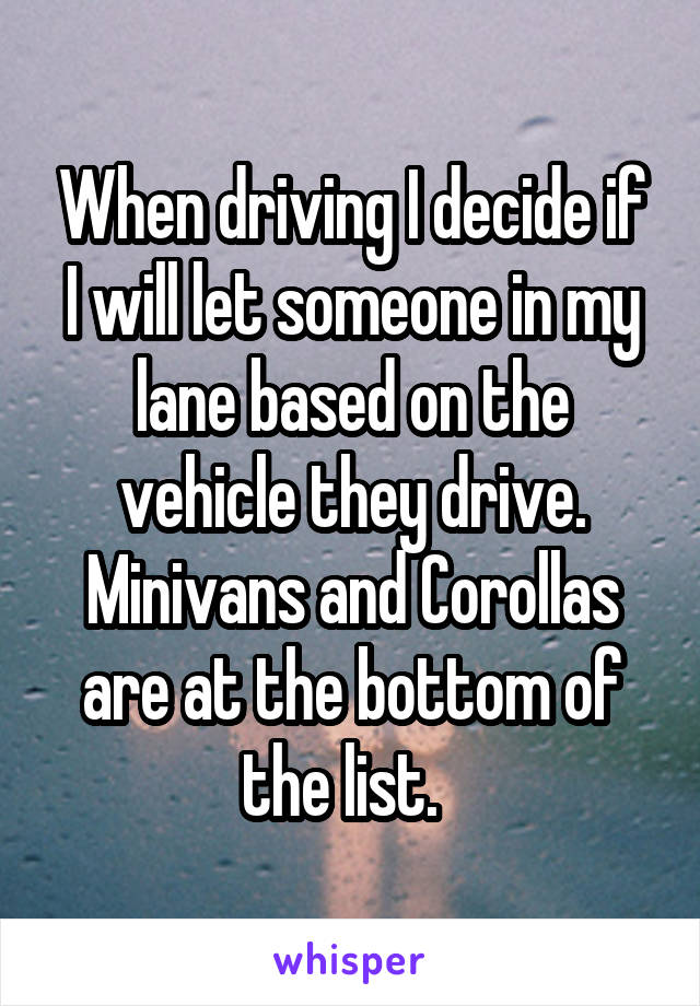 When driving I decide if I will let someone in my lane based on the vehicle they drive. Minivans and Corollas are at the bottom of the list.  