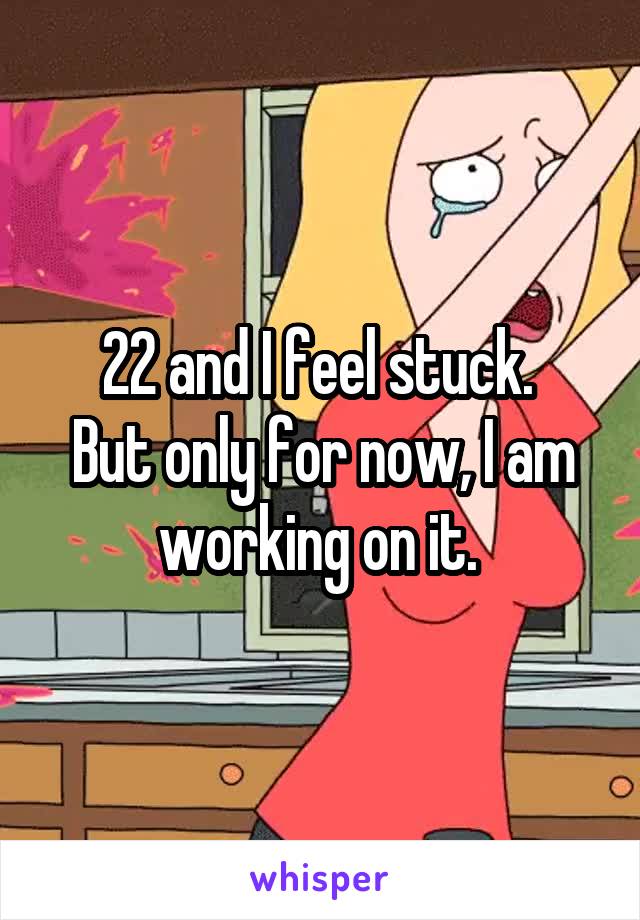 22 and I feel stuck. 
But only for now, I am working on it. 