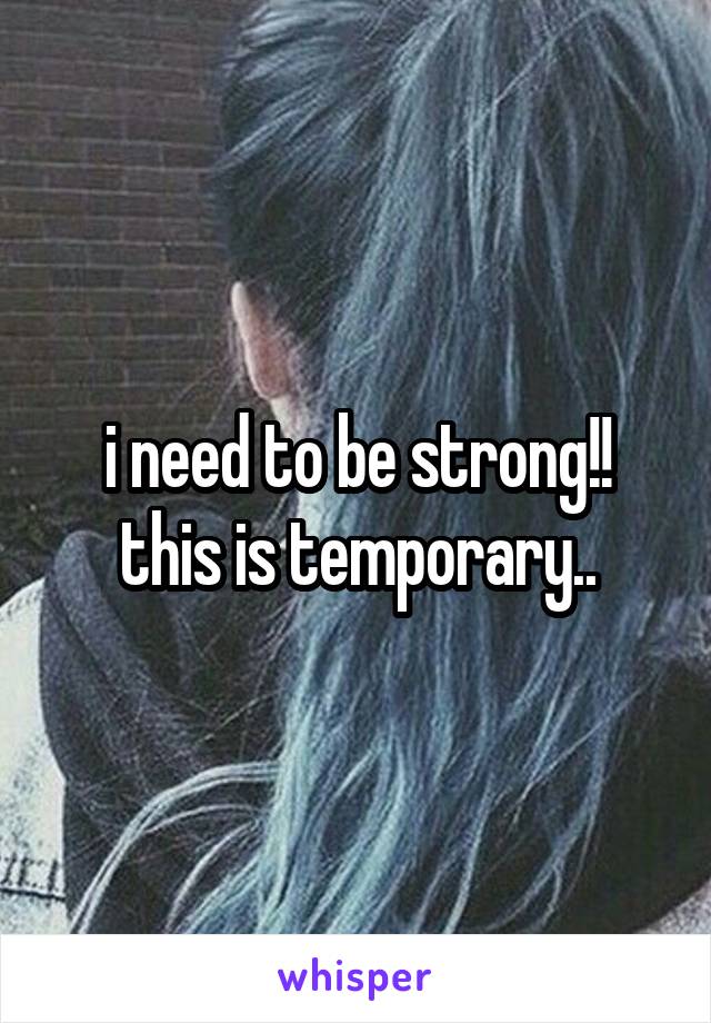 i need to be strong!! this is temporary..