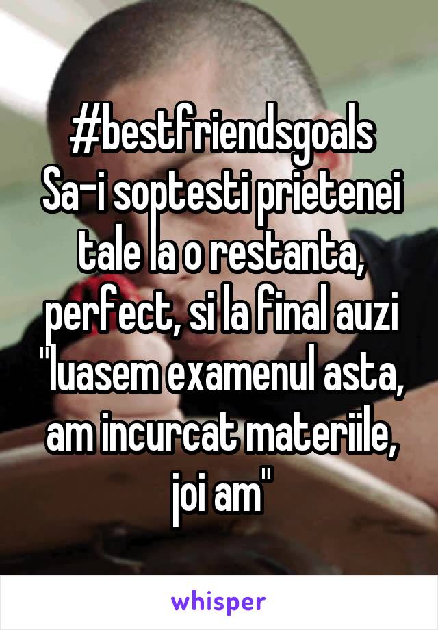 #bestfriendsgoals
Sa-i soptesti prietenei tale la o restanta, perfect, si la final auzi "luasem examenul asta, am incurcat materiile, joi am"