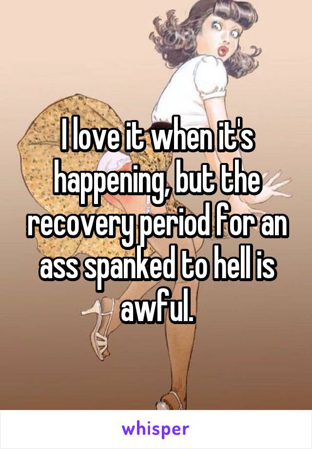 I love it when it's happening, but the recovery period for an ass spanked to hell is awful.