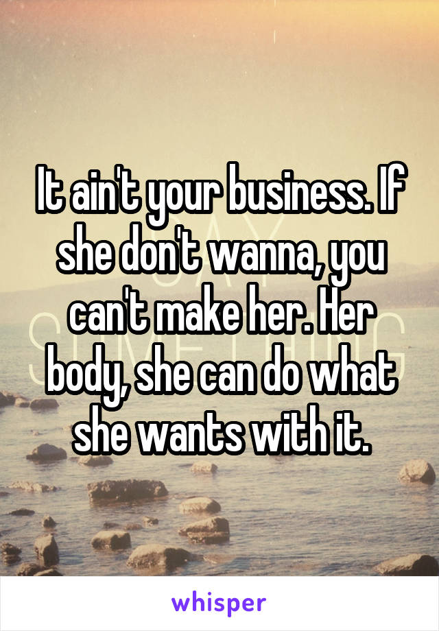 It ain't your business. If she don't wanna, you can't make her. Her body, she can do what she wants with it.