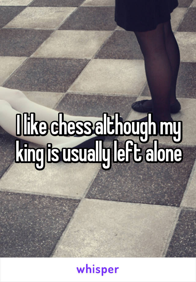 I like chess although my king is usually left alone