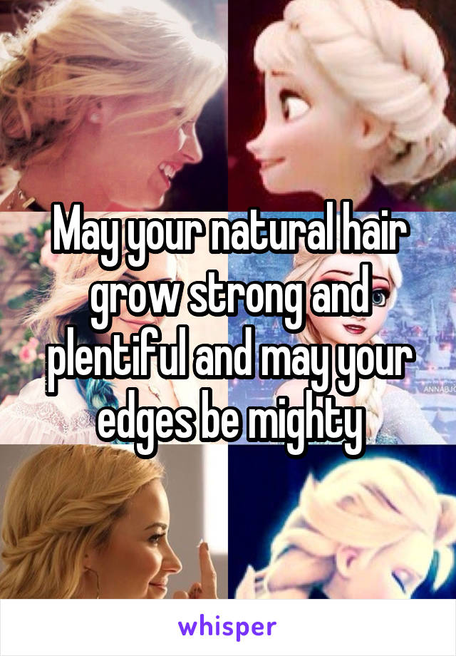 May your natural hair grow strong and plentiful and may your edges be mighty