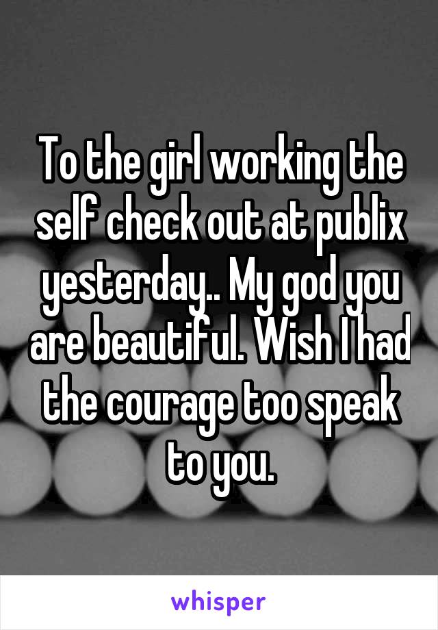 To the girl working the self check out at publix yesterday.. My god you are beautiful. Wish I had the courage too speak to you.