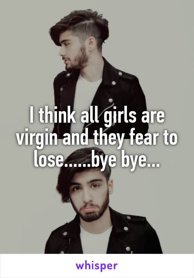 I think all girls are virgin and they fear to lose......bye bye...