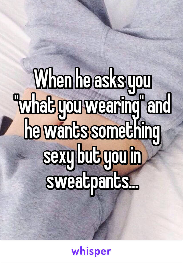 When he asks you "what you wearing" and he wants something sexy but you in sweatpants...