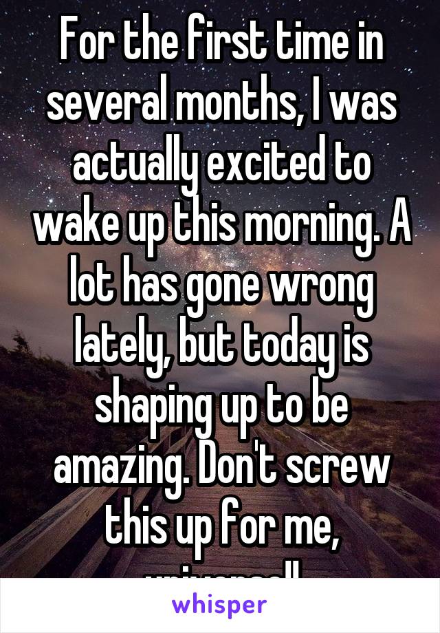 For the first time in several months, I was actually excited to wake up this morning. A lot has gone wrong lately, but today is shaping up to be amazing. Don't screw this up for me, universe!!