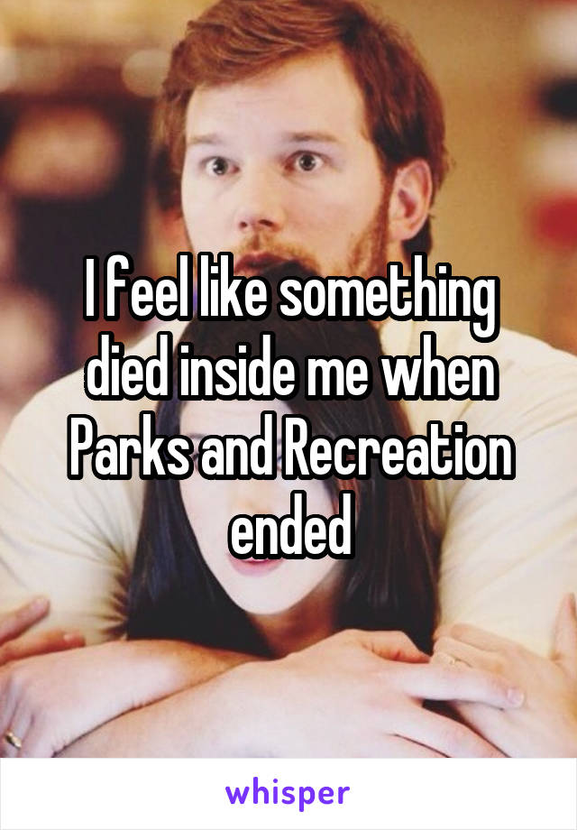 I feel like something died inside me when Parks and Recreation ended