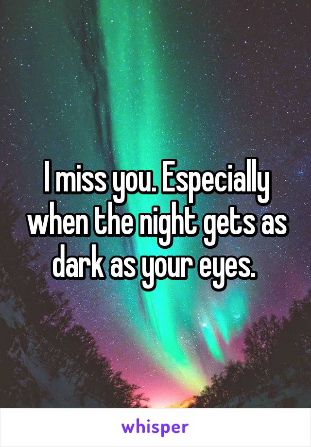 I miss you. Especially when the night gets as dark as your eyes. 