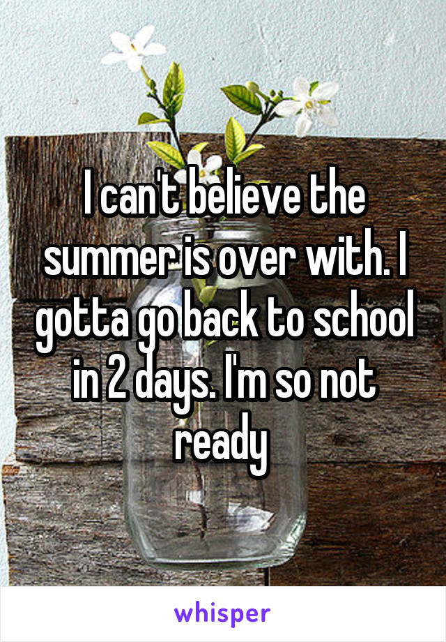 I can't believe the summer is over with. I gotta go back to school in 2 days. I'm so not ready 