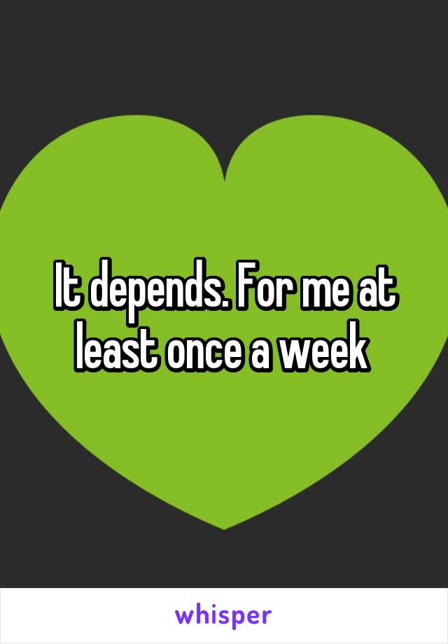 It depends. For me at least once a week 