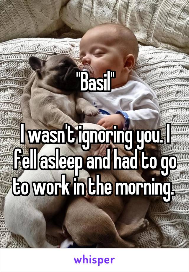 "Basil"

I wasn't ignoring you. I fell asleep and had to go to work in the morning. 