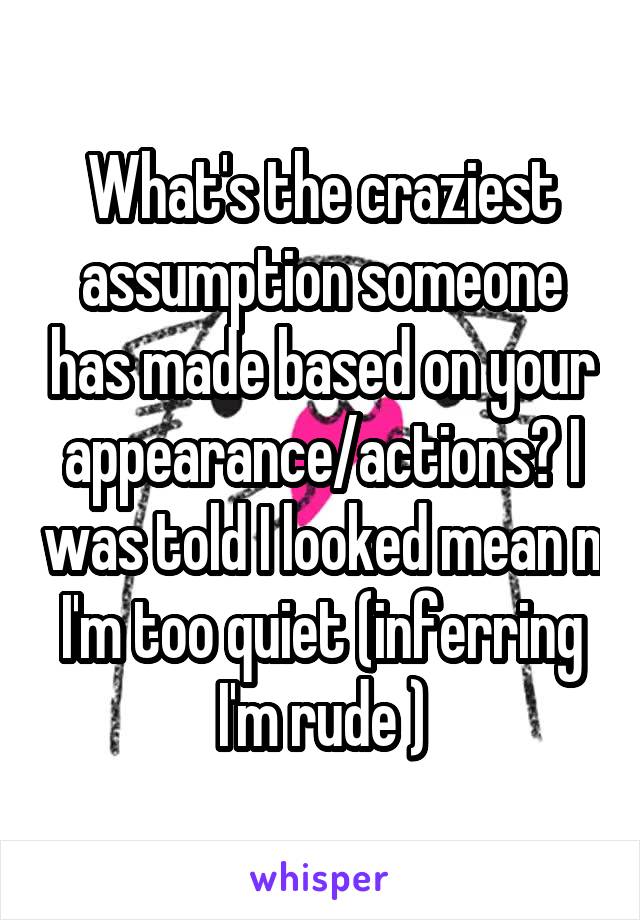 What's the craziest assumption someone has made based on your appearance/actions? I was told I looked mean n I'm too quiet (inferring I'm rude )