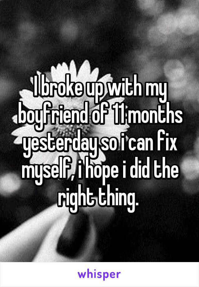 I broke up with my boyfriend of 11 months yesterday so i can fix myself, i hope i did the right thing. 