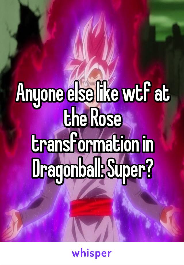 Anyone else like wtf at the Rose transformation in Dragonball: Super?