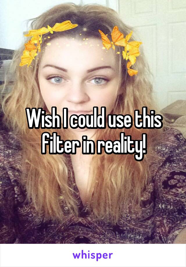 Wish I could use this filter in reality!