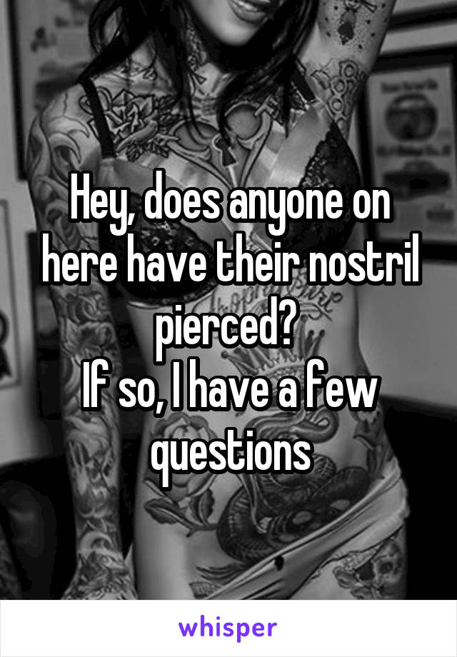 Hey, does anyone on here have their nostril pierced? 
If so, I have a few questions