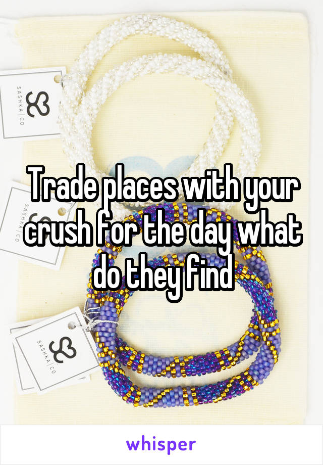 Trade places with your crush for the day what do they find