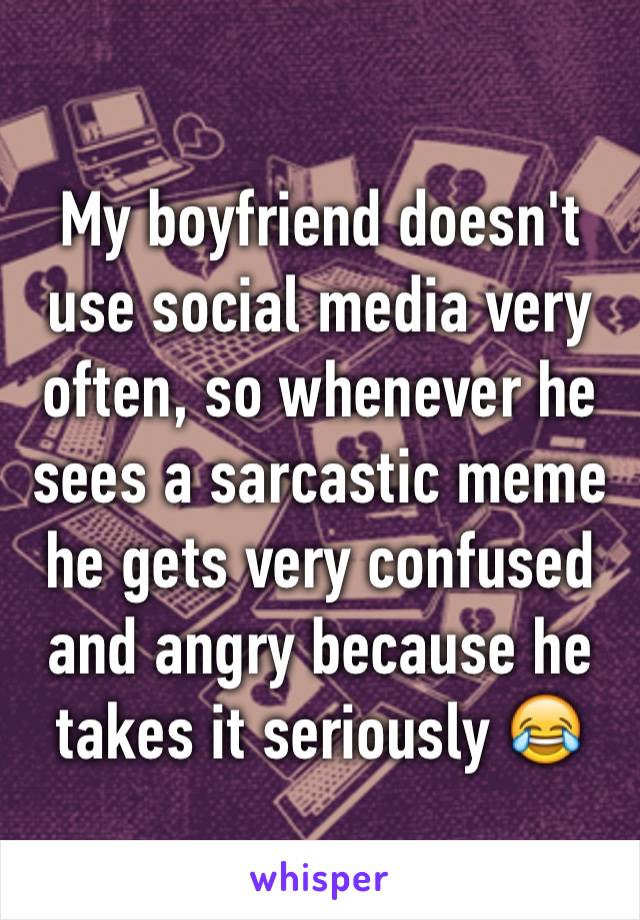 My boyfriend doesn't use social media very often, so whenever he sees a sarcastic meme he gets very confused and angry because he takes it seriously 😂