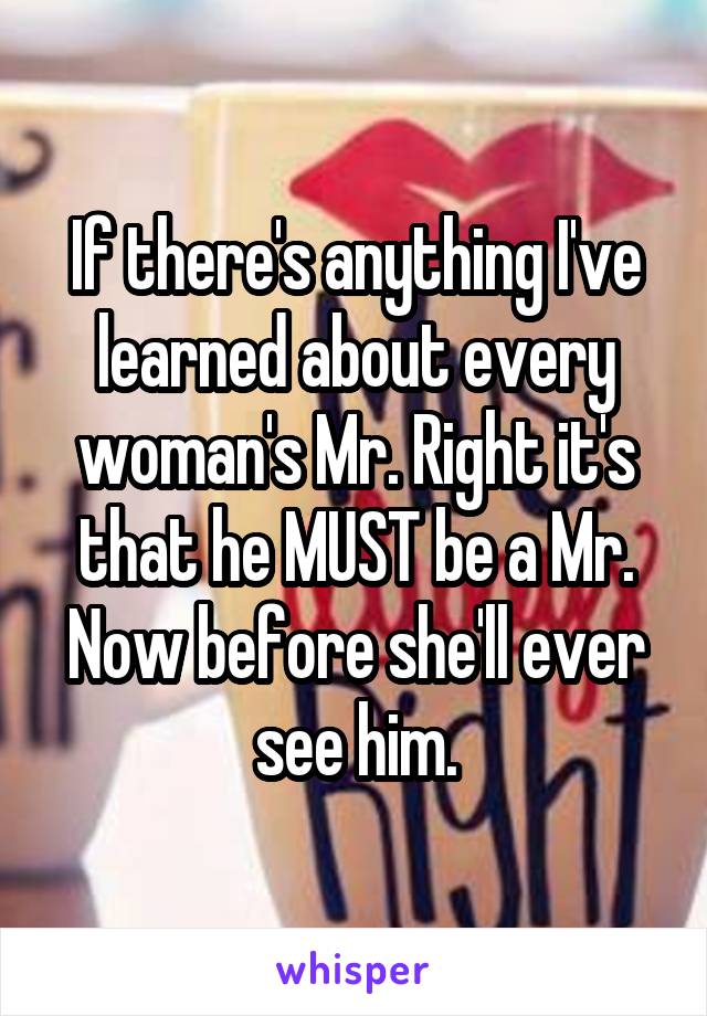 If there's anything I've learned about every woman's Mr. Right it's that he MUST be a Mr. Now before she'll ever see him.