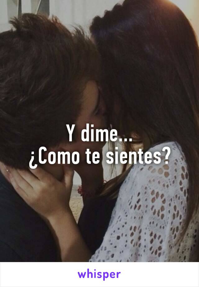 Y dime...
¿Como te sientes?