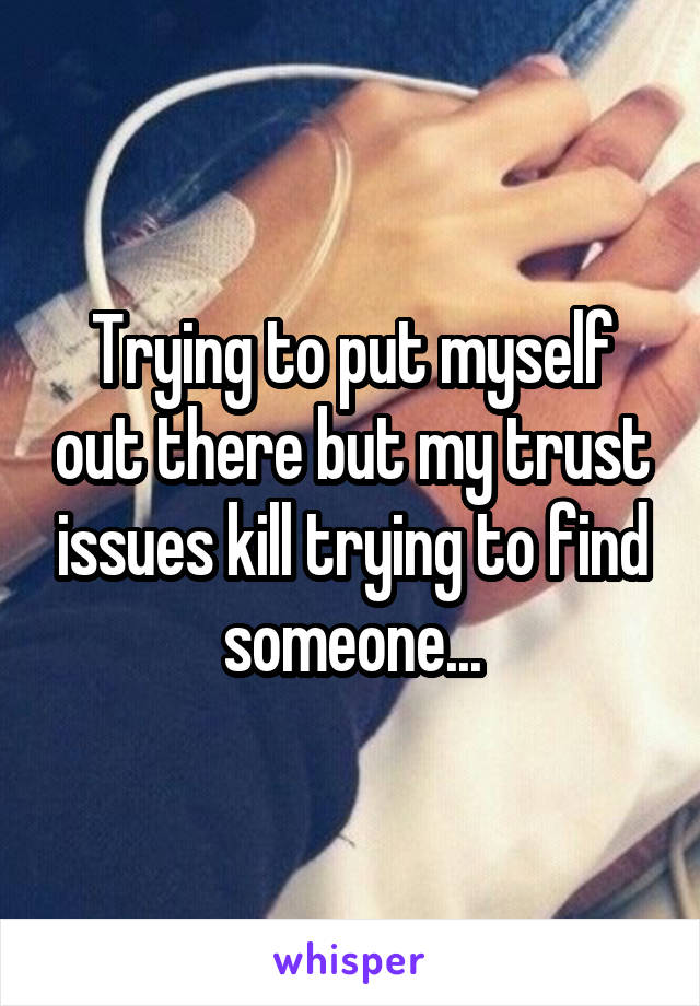 Trying to put myself out there but my trust issues kill trying to find someone...