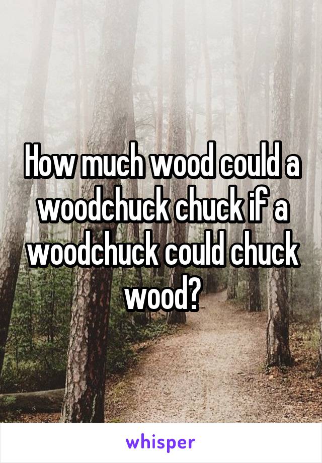 How much wood could a woodchuck chuck if a woodchuck could chuck wood?