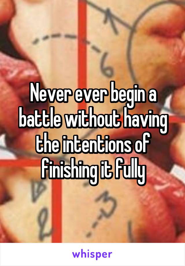 Never ever begin a battle without having the intentions of finishing it fully