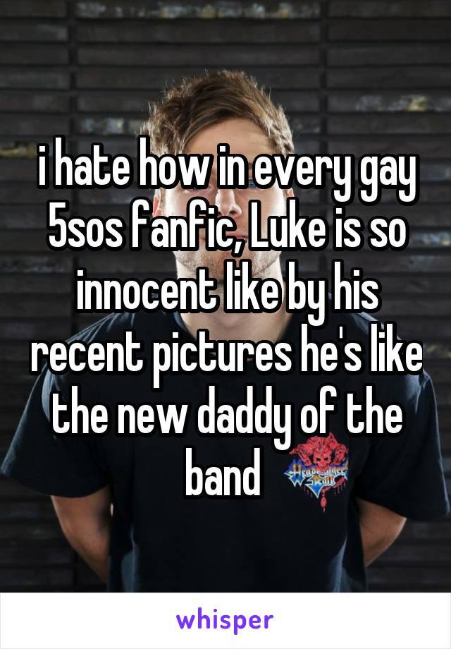 i hate how in every gay 5sos fanfic, Luke is so innocent like by his recent pictures he's like the new daddy of the band 