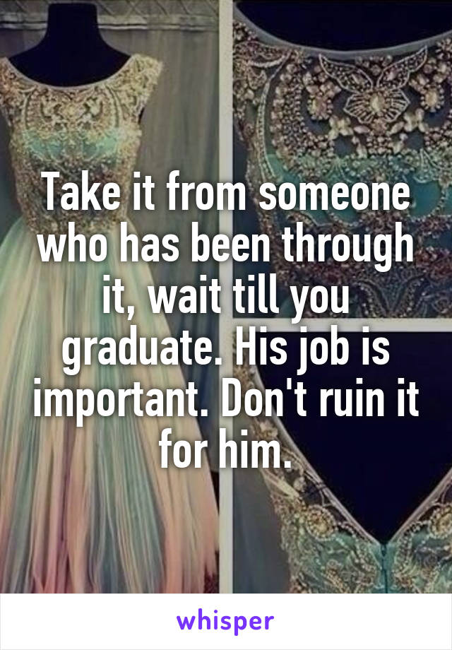 Take it from someone who has been through it, wait till you graduate. His job is important. Don't ruin it for him.