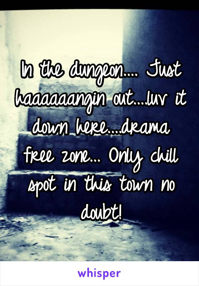 In the dungeon.... Just haaaaaangin out....luv it down here....drama free zone... Only chill spot in this town no doubt!