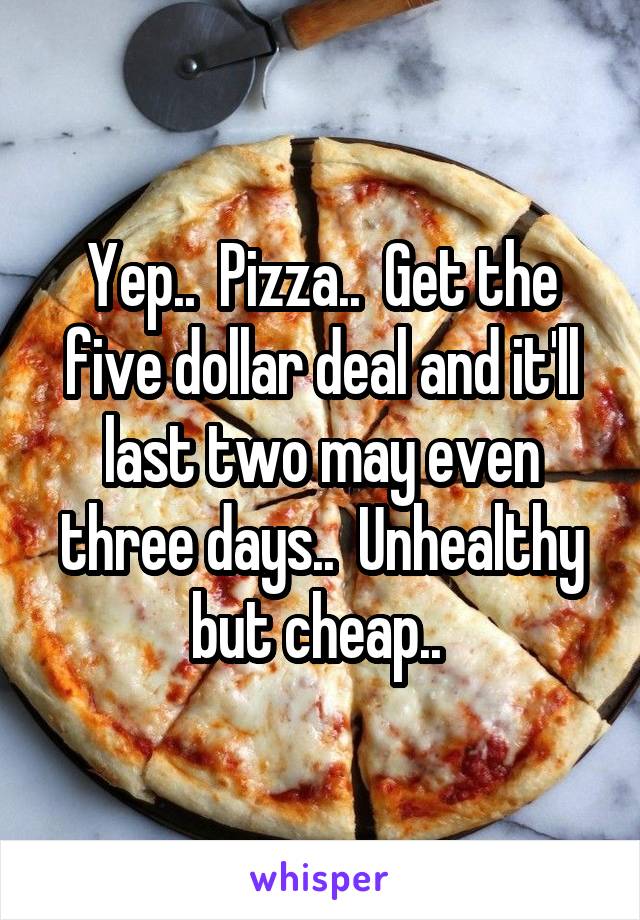 Yep..  Pizza..  Get the five dollar deal and it'll last two may even three days..  Unhealthy but cheap.. 