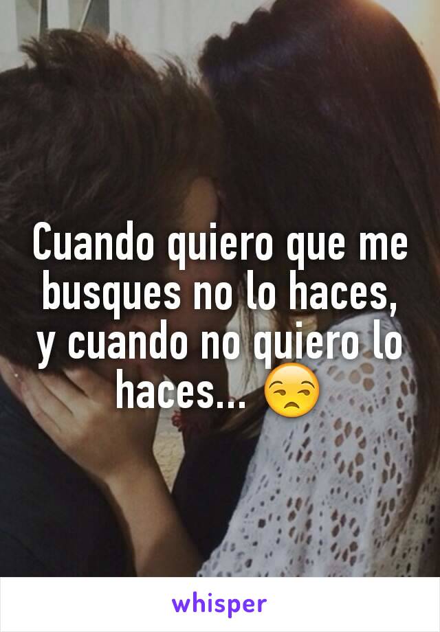 Cuando quiero que me busques no lo haces, y cuando no quiero lo haces... 😒