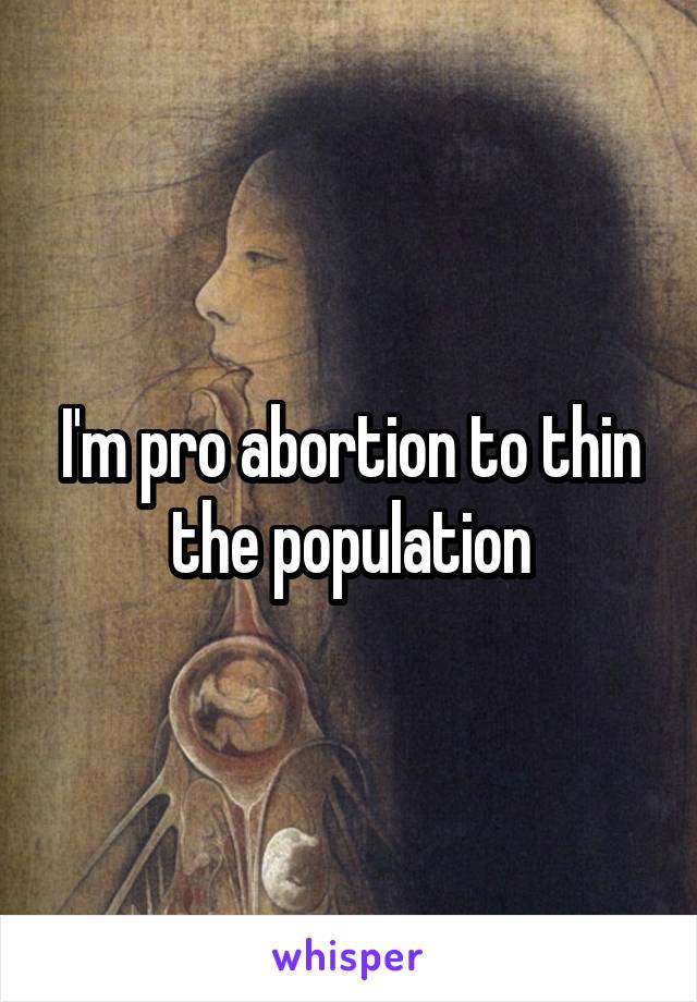 I'm pro abortion to thin the population