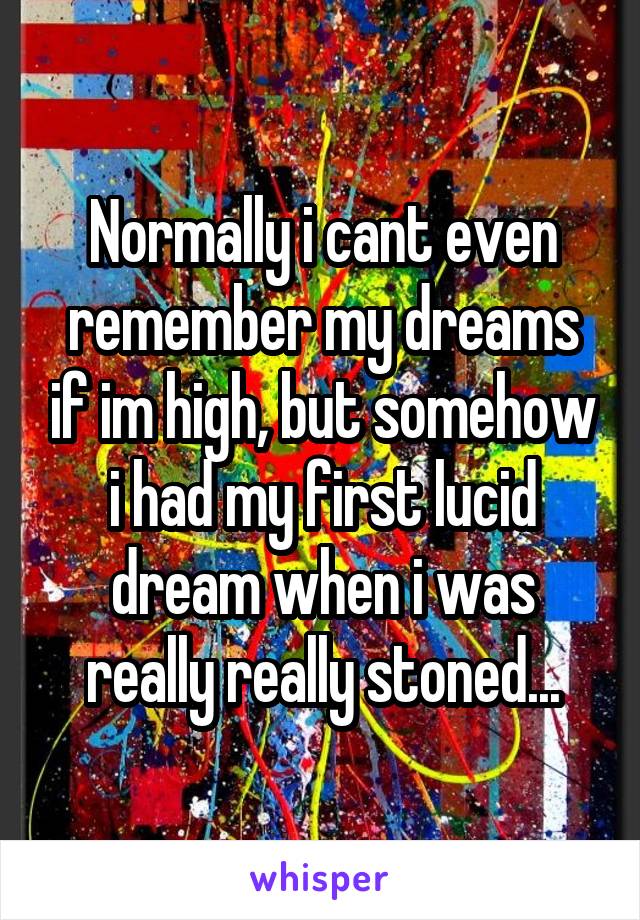 Normally i cant even remember my dreams if im high, but somehow i had my first lucid dream when i was really really stoned...