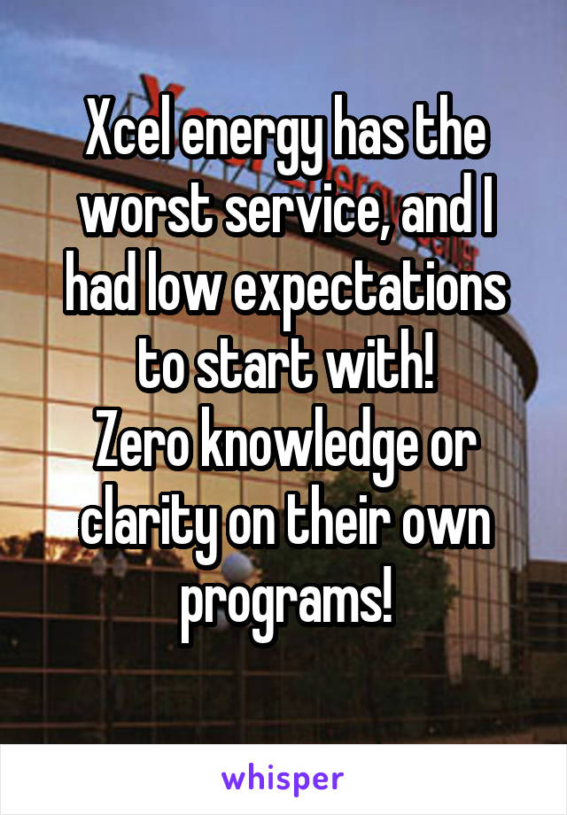 Xcel energy has the worst service, and I had low expectations to start with!
Zero knowledge or clarity on their own programs!
