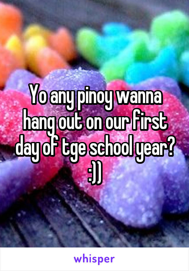 Yo any pinoy wanna hang out on our first day of tge school year? :))