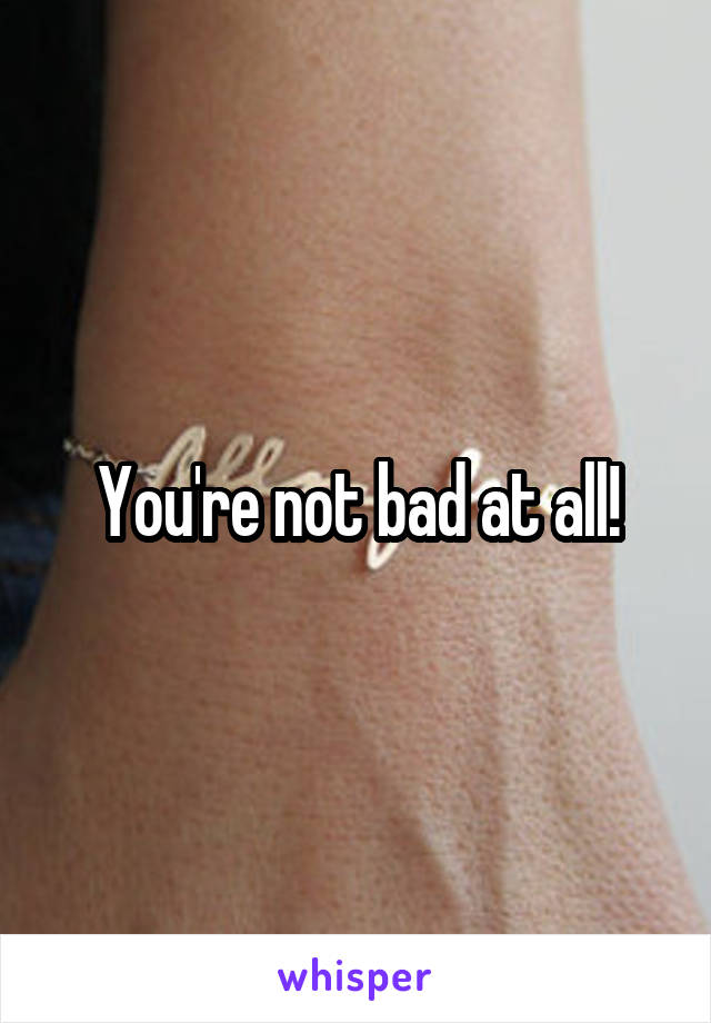 You're not bad at all!